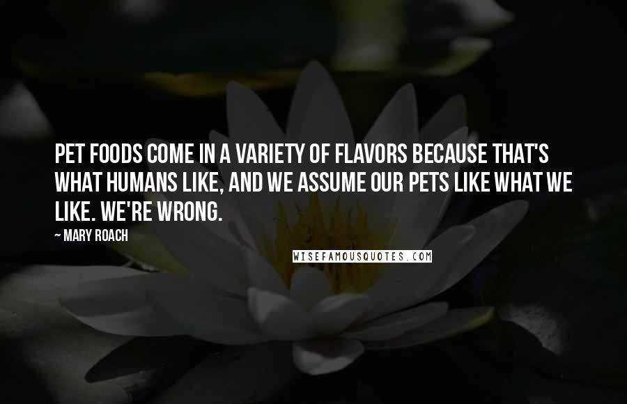 Mary Roach Quotes: Pet foods come in a variety of flavors because that's what humans like, and we assume our pets like what we like. We're wrong.