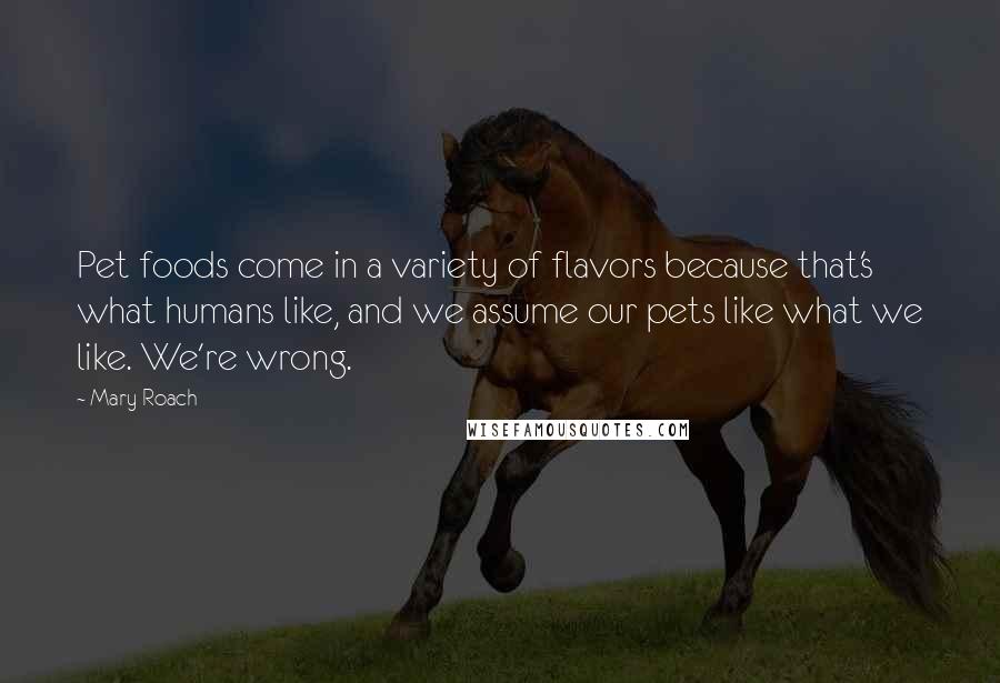 Mary Roach Quotes: Pet foods come in a variety of flavors because that's what humans like, and we assume our pets like what we like. We're wrong.