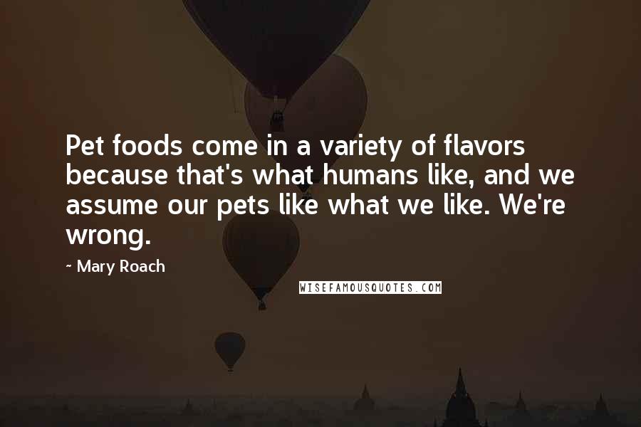 Mary Roach Quotes: Pet foods come in a variety of flavors because that's what humans like, and we assume our pets like what we like. We're wrong.