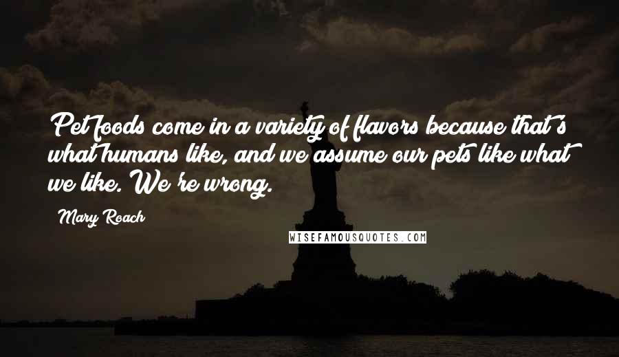 Mary Roach Quotes: Pet foods come in a variety of flavors because that's what humans like, and we assume our pets like what we like. We're wrong.
