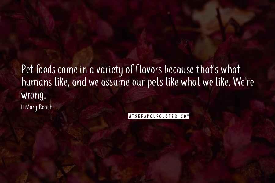 Mary Roach Quotes: Pet foods come in a variety of flavors because that's what humans like, and we assume our pets like what we like. We're wrong.