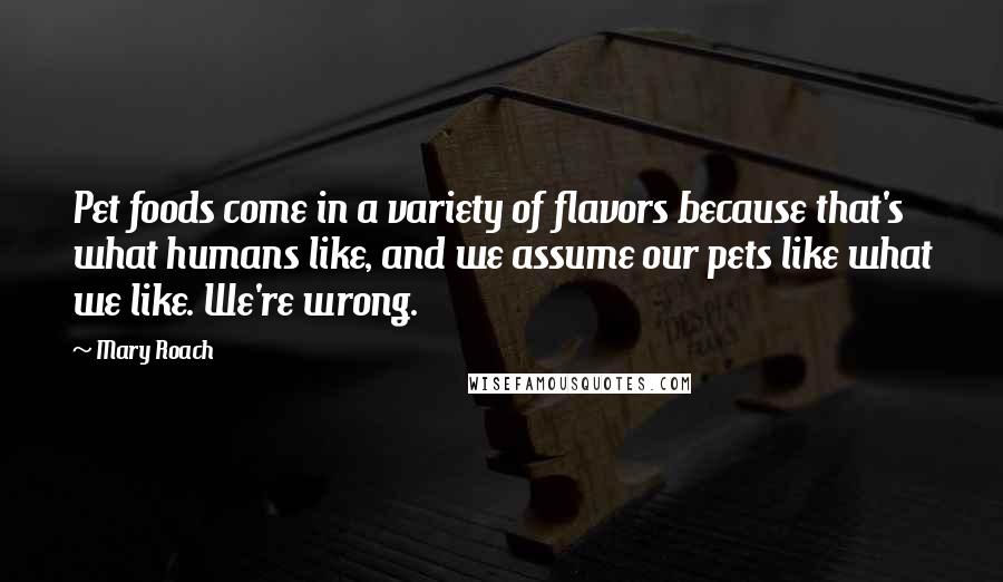 Mary Roach Quotes: Pet foods come in a variety of flavors because that's what humans like, and we assume our pets like what we like. We're wrong.