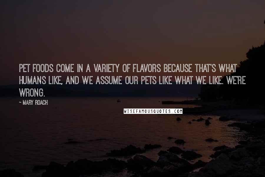 Mary Roach Quotes: Pet foods come in a variety of flavors because that's what humans like, and we assume our pets like what we like. We're wrong.