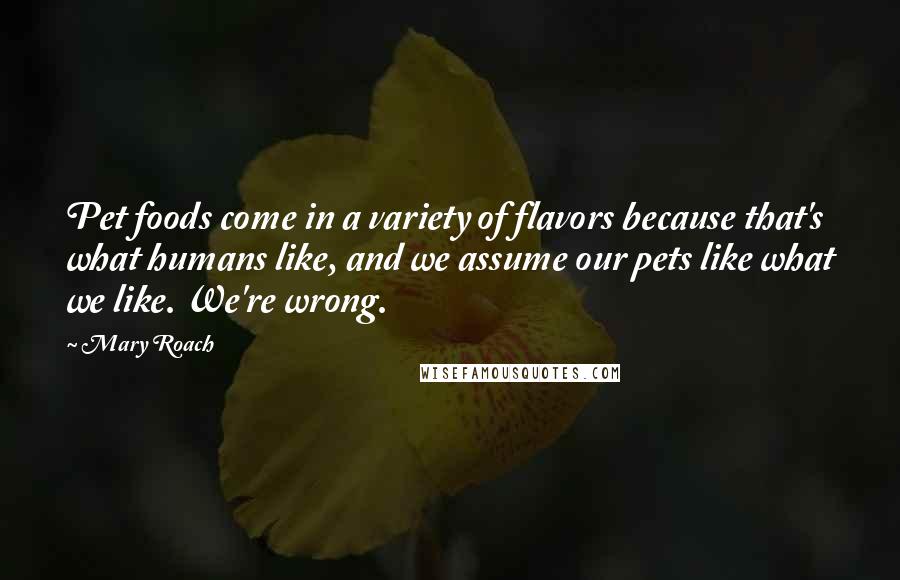 Mary Roach Quotes: Pet foods come in a variety of flavors because that's what humans like, and we assume our pets like what we like. We're wrong.