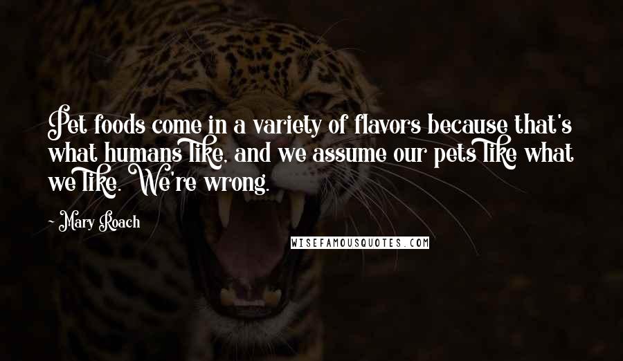 Mary Roach Quotes: Pet foods come in a variety of flavors because that's what humans like, and we assume our pets like what we like. We're wrong.