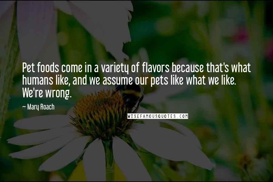 Mary Roach Quotes: Pet foods come in a variety of flavors because that's what humans like, and we assume our pets like what we like. We're wrong.
