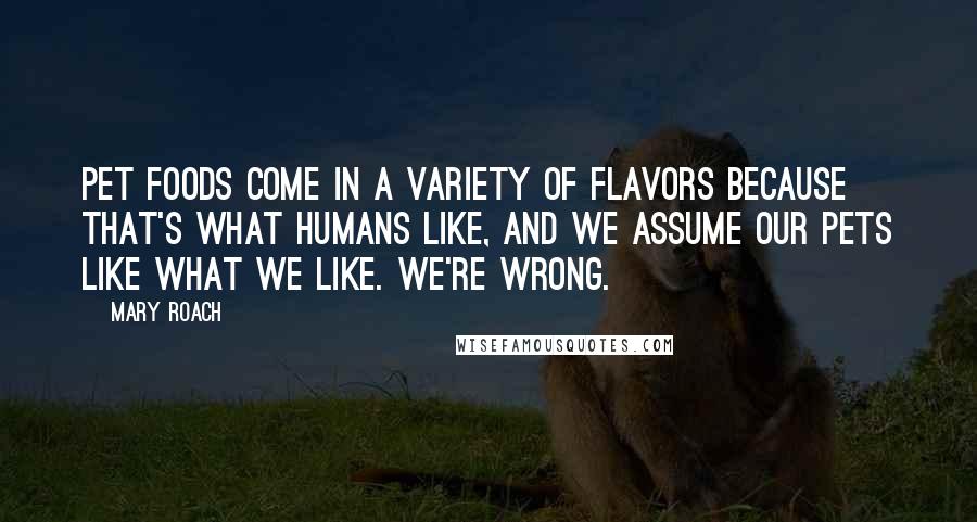 Mary Roach Quotes: Pet foods come in a variety of flavors because that's what humans like, and we assume our pets like what we like. We're wrong.