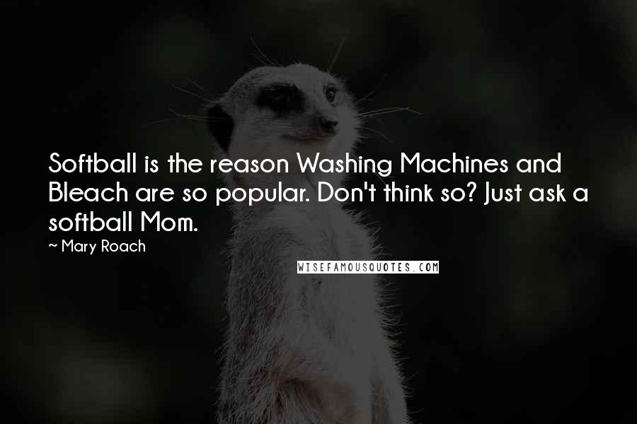 Mary Roach Quotes: Softball is the reason Washing Machines and Bleach are so popular. Don't think so? Just ask a softball Mom.
