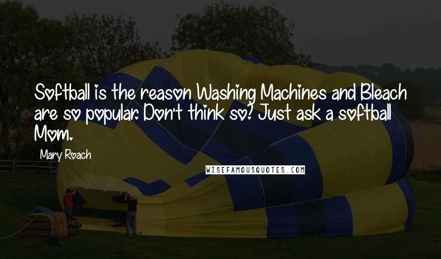 Mary Roach Quotes: Softball is the reason Washing Machines and Bleach are so popular. Don't think so? Just ask a softball Mom.