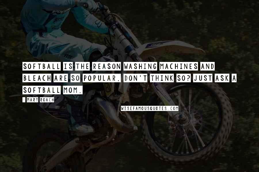 Mary Roach Quotes: Softball is the reason Washing Machines and Bleach are so popular. Don't think so? Just ask a softball Mom.
