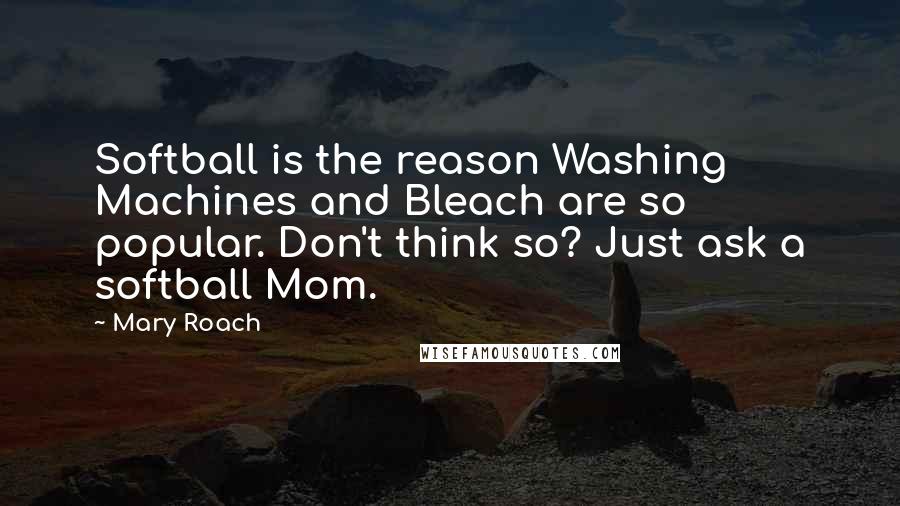 Mary Roach Quotes: Softball is the reason Washing Machines and Bleach are so popular. Don't think so? Just ask a softball Mom.