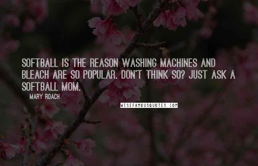 Mary Roach Quotes: Softball is the reason Washing Machines and Bleach are so popular. Don't think so? Just ask a softball Mom.