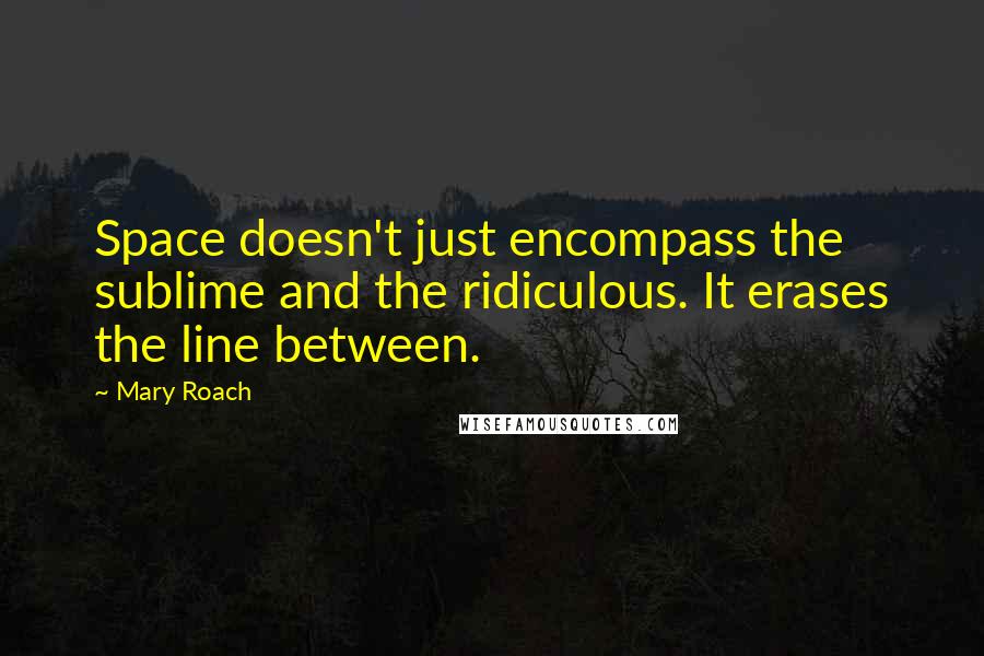 Mary Roach Quotes: Space doesn't just encompass the sublime and the ridiculous. It erases the line between.