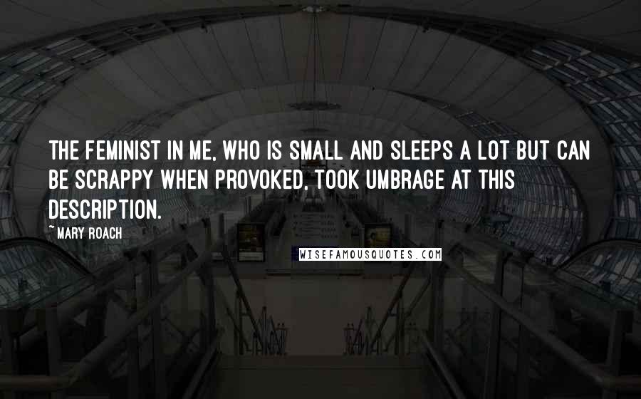 Mary Roach Quotes: The feminist in me, who is small and sleeps a lot but can be scrappy when provoked, took umbrage at this description.