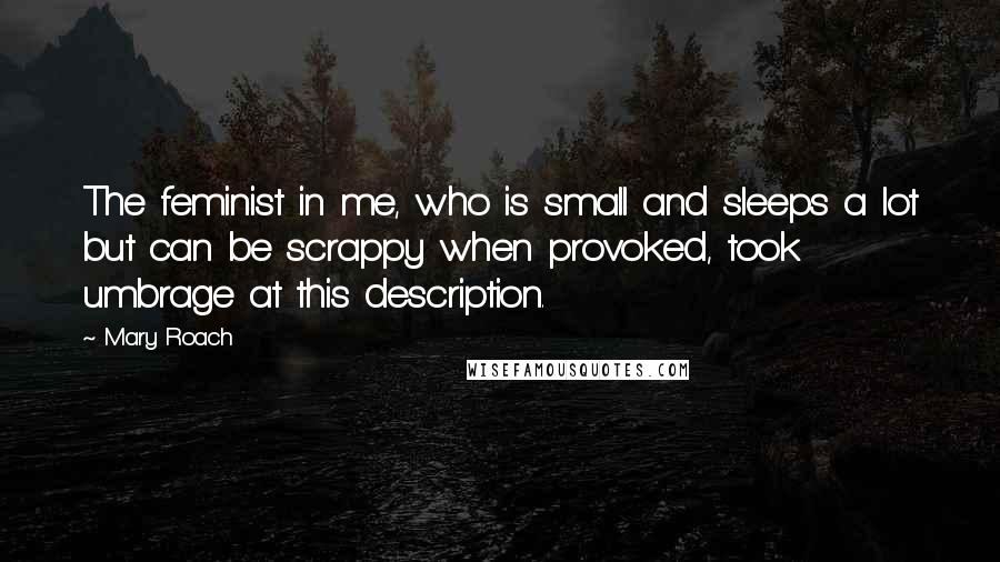 Mary Roach Quotes: The feminist in me, who is small and sleeps a lot but can be scrappy when provoked, took umbrage at this description.