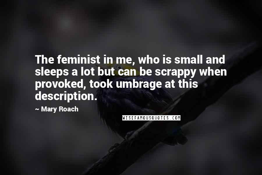 Mary Roach Quotes: The feminist in me, who is small and sleeps a lot but can be scrappy when provoked, took umbrage at this description.