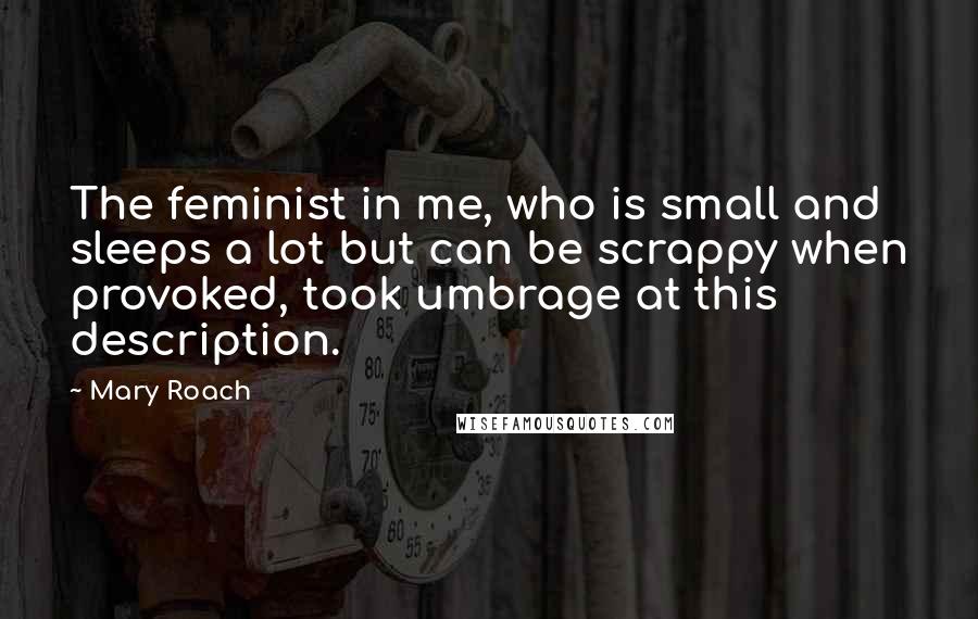 Mary Roach Quotes: The feminist in me, who is small and sleeps a lot but can be scrappy when provoked, took umbrage at this description.