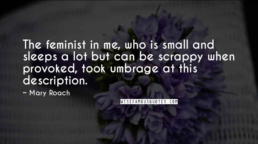 Mary Roach Quotes: The feminist in me, who is small and sleeps a lot but can be scrappy when provoked, took umbrage at this description.