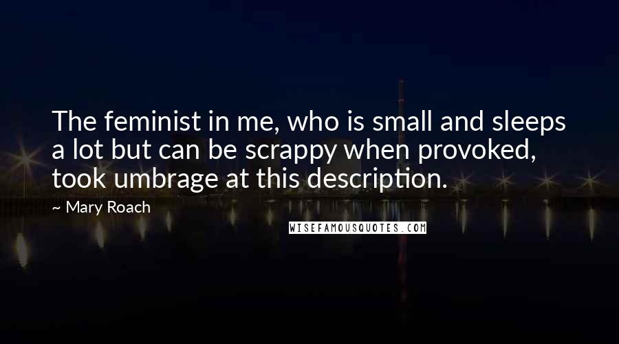 Mary Roach Quotes: The feminist in me, who is small and sleeps a lot but can be scrappy when provoked, took umbrage at this description.