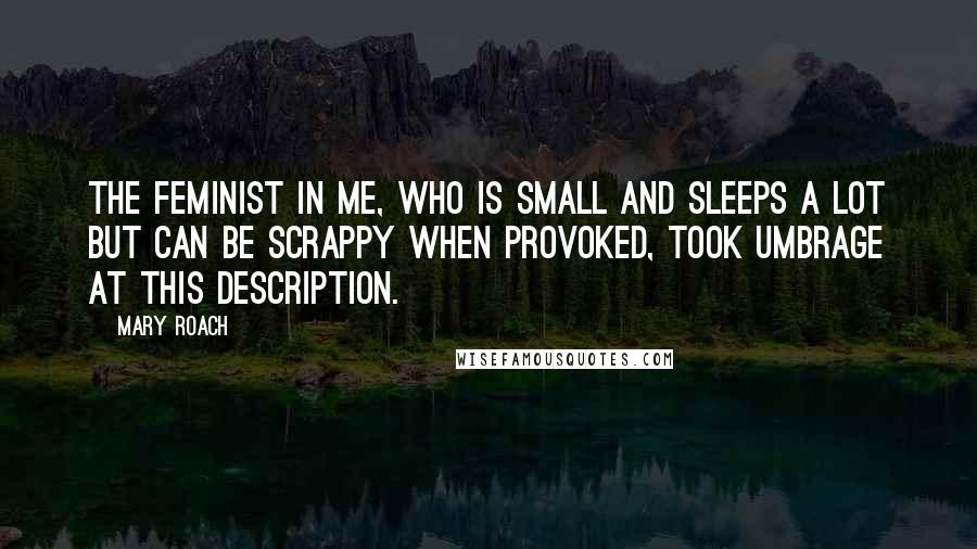 Mary Roach Quotes: The feminist in me, who is small and sleeps a lot but can be scrappy when provoked, took umbrage at this description.