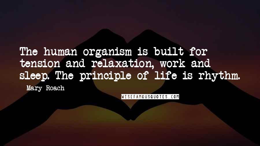 Mary Roach Quotes: The human organism is built for tension and relaxation, work and sleep. The principle of life is rhythm.