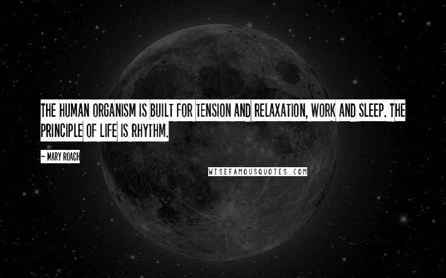 Mary Roach Quotes: The human organism is built for tension and relaxation, work and sleep. The principle of life is rhythm.