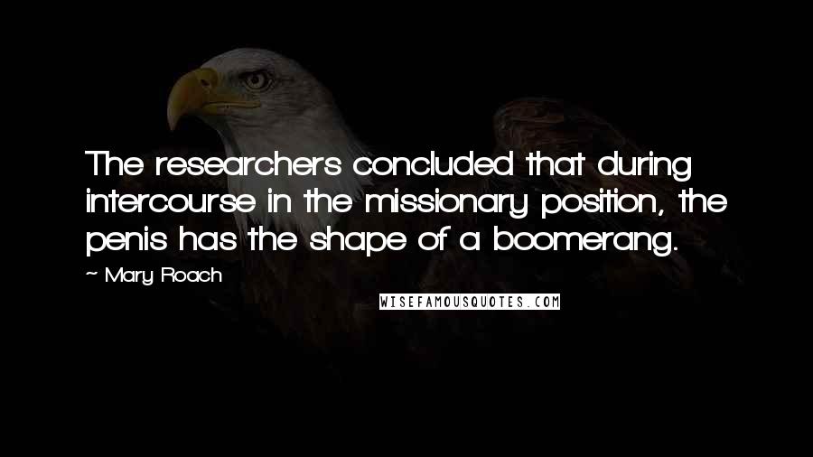 Mary Roach Quotes: The researchers concluded that during intercourse in the missionary position, the penis has the shape of a boomerang.