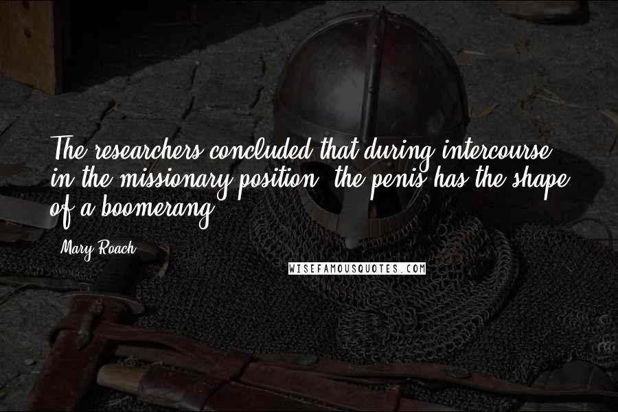 Mary Roach Quotes: The researchers concluded that during intercourse in the missionary position, the penis has the shape of a boomerang.