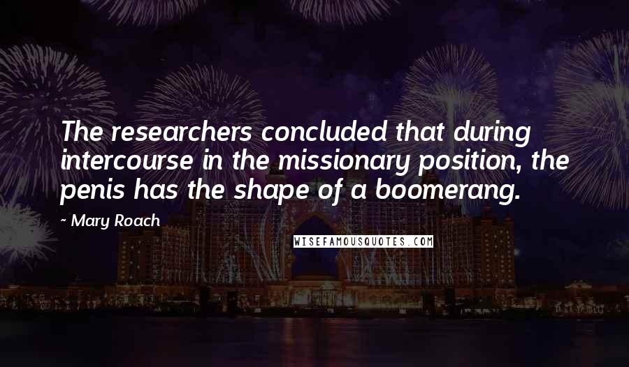 Mary Roach Quotes: The researchers concluded that during intercourse in the missionary position, the penis has the shape of a boomerang.