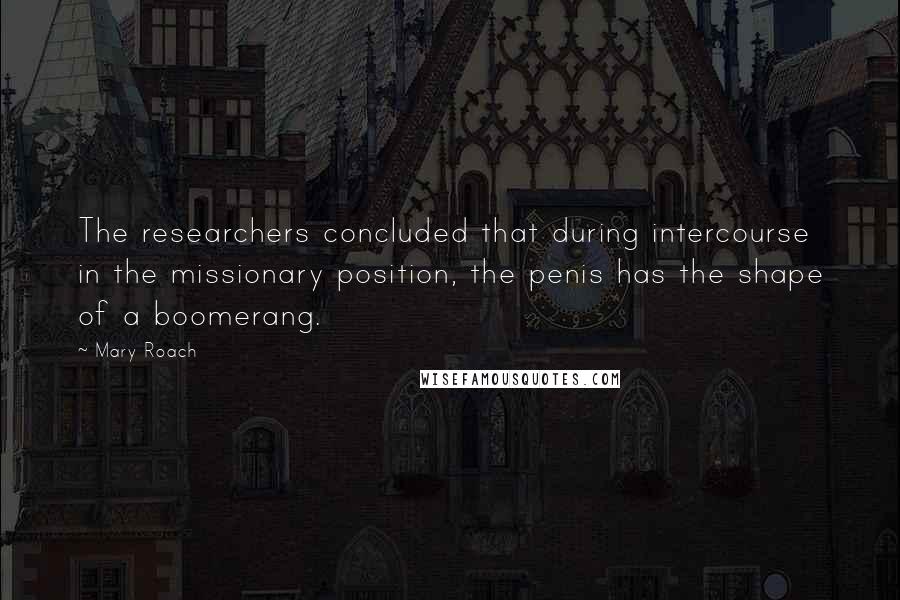 Mary Roach Quotes: The researchers concluded that during intercourse in the missionary position, the penis has the shape of a boomerang.