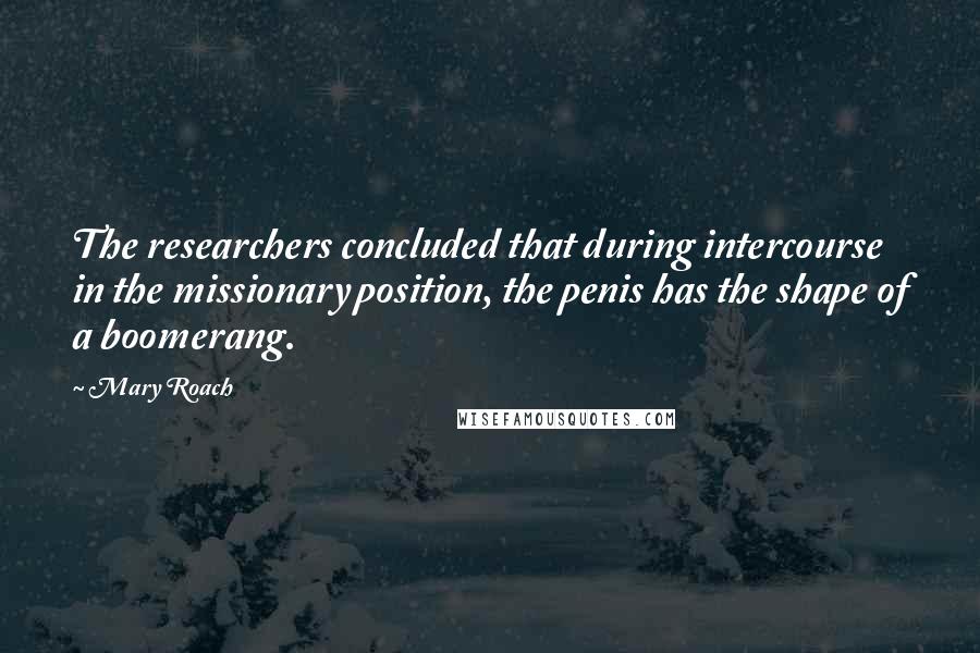 Mary Roach Quotes: The researchers concluded that during intercourse in the missionary position, the penis has the shape of a boomerang.