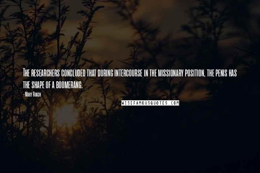 Mary Roach Quotes: The researchers concluded that during intercourse in the missionary position, the penis has the shape of a boomerang.