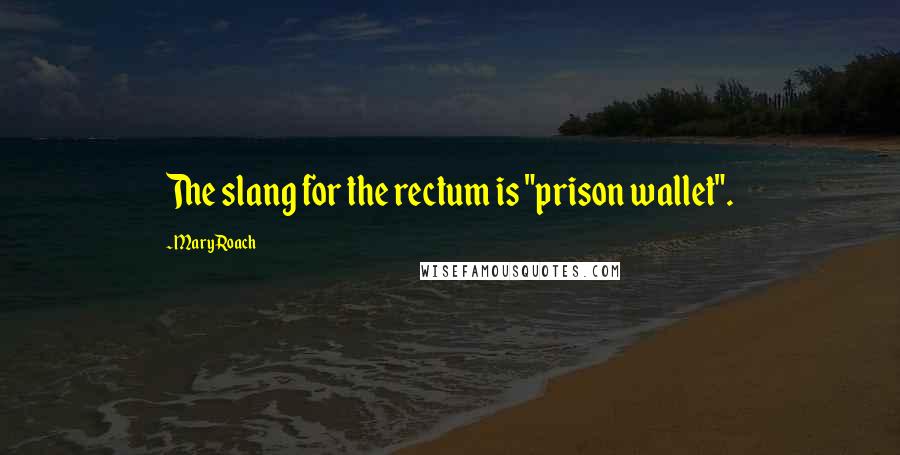 Mary Roach Quotes: The slang for the rectum is "prison wallet".