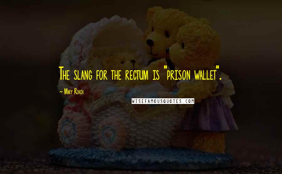 Mary Roach Quotes: The slang for the rectum is "prison wallet".