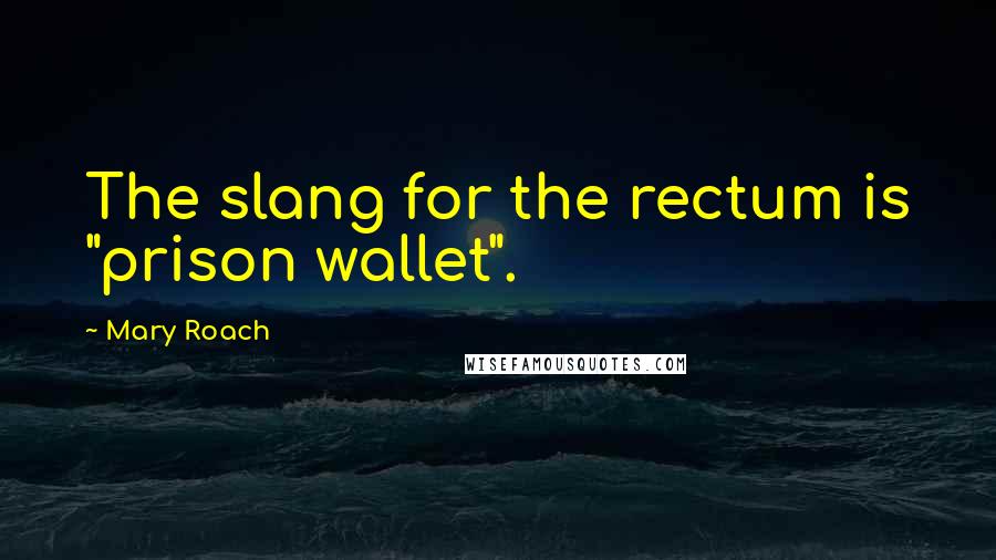 Mary Roach Quotes: The slang for the rectum is "prison wallet".