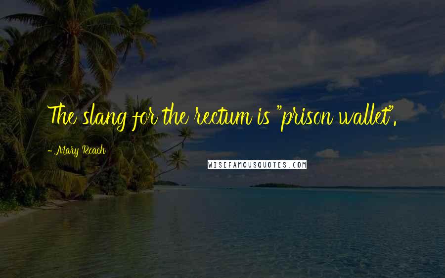 Mary Roach Quotes: The slang for the rectum is "prison wallet".