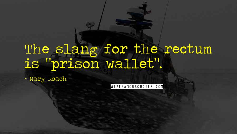 Mary Roach Quotes: The slang for the rectum is "prison wallet".