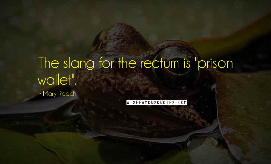 Mary Roach Quotes: The slang for the rectum is "prison wallet".