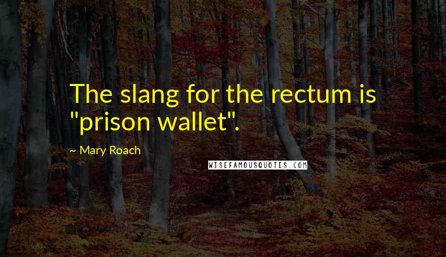 Mary Roach Quotes: The slang for the rectum is "prison wallet".