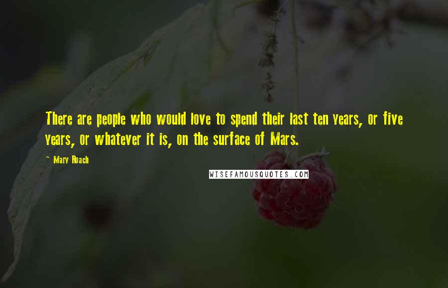 Mary Roach Quotes: There are people who would love to spend their last ten years, or five years, or whatever it is, on the surface of Mars.