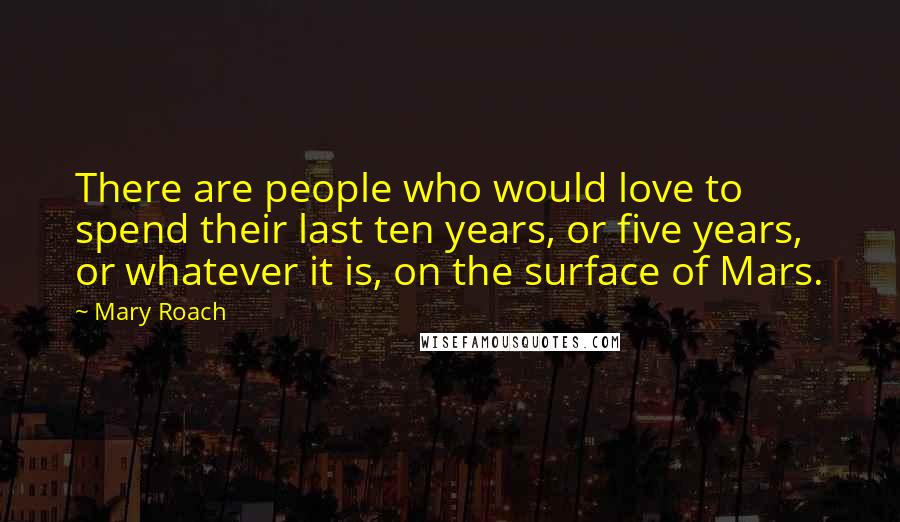 Mary Roach Quotes: There are people who would love to spend their last ten years, or five years, or whatever it is, on the surface of Mars.