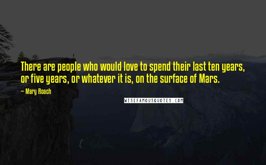 Mary Roach Quotes: There are people who would love to spend their last ten years, or five years, or whatever it is, on the surface of Mars.