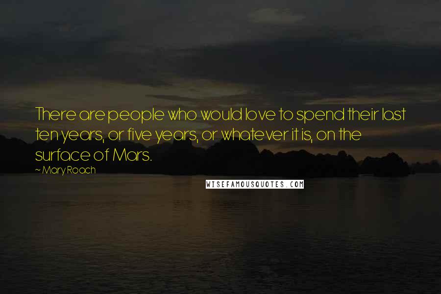 Mary Roach Quotes: There are people who would love to spend their last ten years, or five years, or whatever it is, on the surface of Mars.