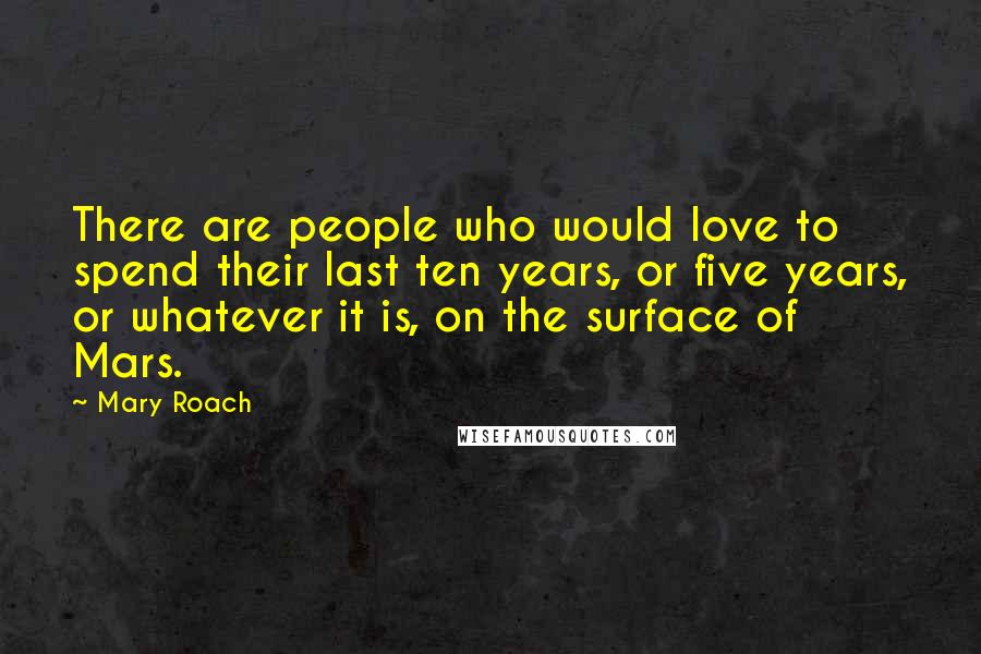 Mary Roach Quotes: There are people who would love to spend their last ten years, or five years, or whatever it is, on the surface of Mars.