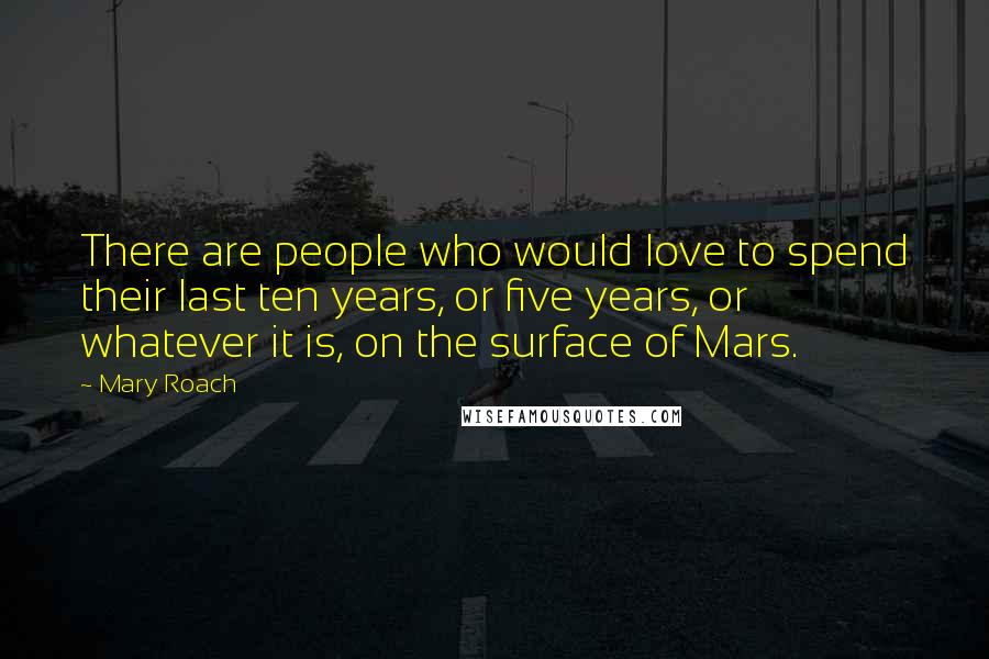 Mary Roach Quotes: There are people who would love to spend their last ten years, or five years, or whatever it is, on the surface of Mars.