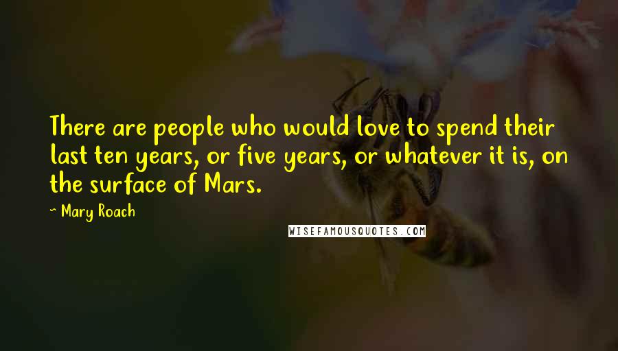 Mary Roach Quotes: There are people who would love to spend their last ten years, or five years, or whatever it is, on the surface of Mars.