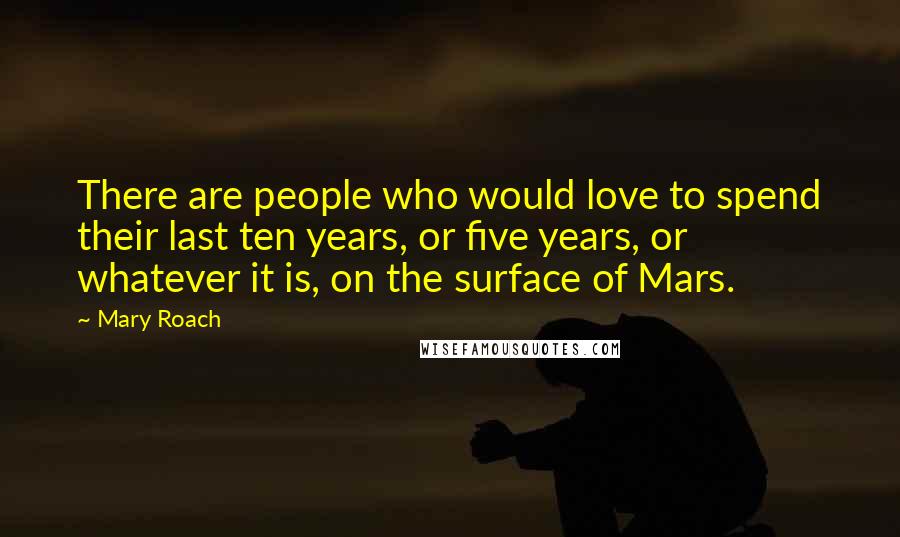 Mary Roach Quotes: There are people who would love to spend their last ten years, or five years, or whatever it is, on the surface of Mars.