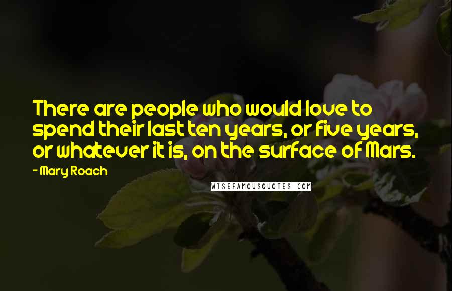 Mary Roach Quotes: There are people who would love to spend their last ten years, or five years, or whatever it is, on the surface of Mars.