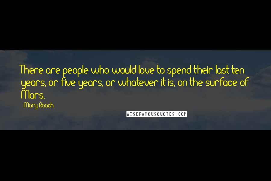 Mary Roach Quotes: There are people who would love to spend their last ten years, or five years, or whatever it is, on the surface of Mars.