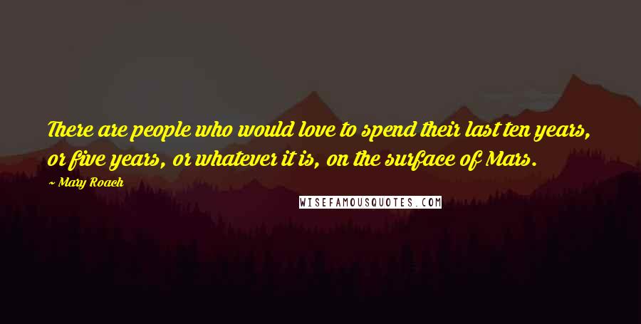 Mary Roach Quotes: There are people who would love to spend their last ten years, or five years, or whatever it is, on the surface of Mars.